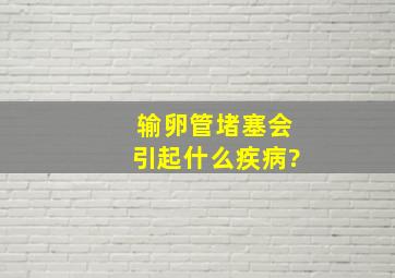 输卵管堵塞会引起什么疾病?