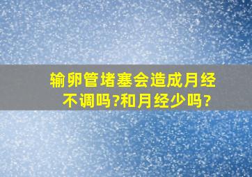 输卵管堵塞会造成月经不调吗?和月经少吗?