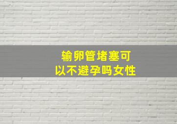 输卵管堵塞可以不避孕吗女性