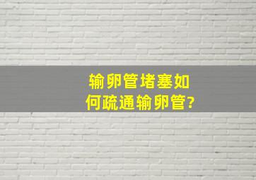 输卵管堵塞如何疏通输卵管?