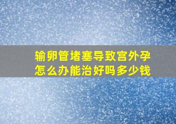 输卵管堵塞导致宫外孕怎么办能治好吗多少钱