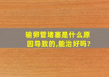 输卵管堵塞是什么原因导致的,能治好吗?