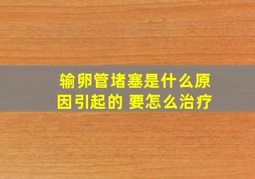 输卵管堵塞是什么原因引起的 要怎么治疗