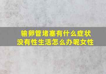 输卵管堵塞有什么症状没有性生活怎么办呢女性