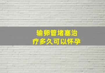 输卵管堵塞治疗多久可以怀孕