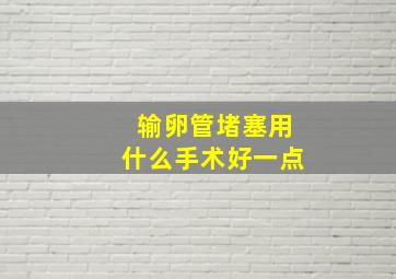 输卵管堵塞用什么手术好一点