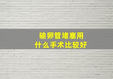 输卵管堵塞用什么手术比较好