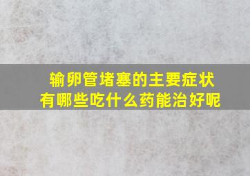 输卵管堵塞的主要症状有哪些吃什么药能治好呢