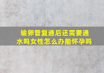 输卵管复通后还需要通水吗女性怎么办能怀孕吗