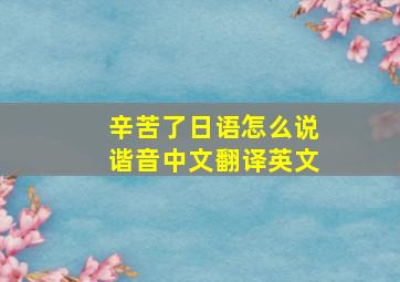 辛苦了日语怎么说谐音中文翻译英文