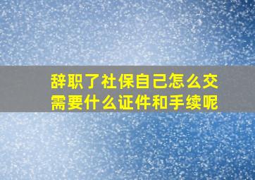 辞职了社保自己怎么交需要什么证件和手续呢