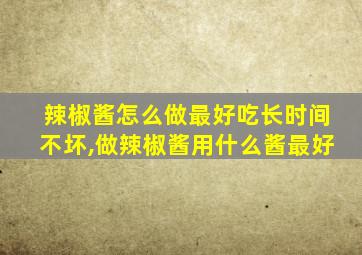 辣椒酱怎么做最好吃长时间不坏,做辣椒酱用什么酱最好