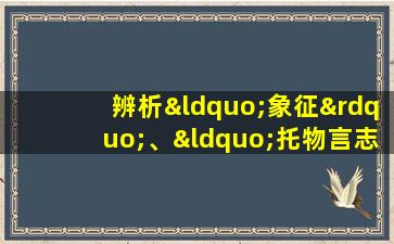 辨析“象征”、“托物言志”与比喻(举例说明)