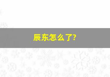 辰东怎么了?