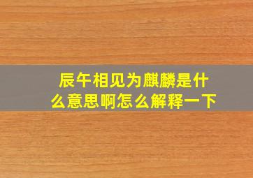 辰午相见为麒麟是什么意思啊怎么解释一下