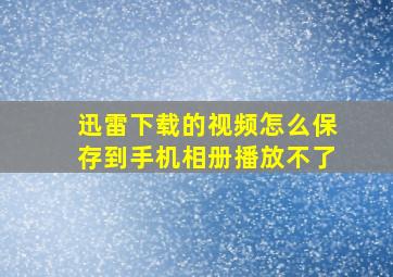 迅雷下载的视频怎么保存到手机相册播放不了