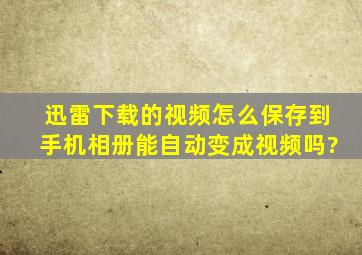 迅雷下载的视频怎么保存到手机相册能自动变成视频吗?