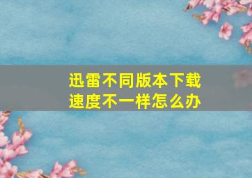 迅雷不同版本下载速度不一样怎么办