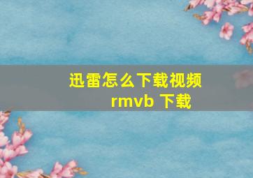 迅雷怎么下载视频 rmvb 下载