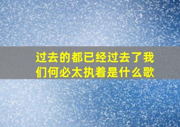 过去的都已经过去了我们何必太执着是什么歌