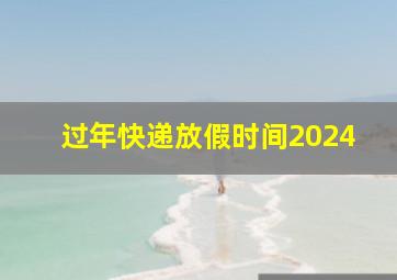 过年快递放假时间2024