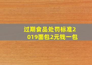 过期食品处罚标准2019面包2元钱一包