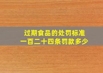 过期食品的处罚标准一百二十四条罚款多少