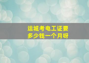 运城考电工证要多少钱一个月呀