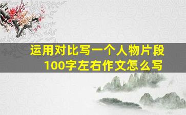 运用对比写一个人物片段100字左右作文怎么写