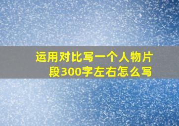 运用对比写一个人物片段300字左右怎么写