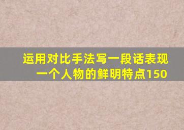 运用对比手法写一段话表现一个人物的鲜明特点150