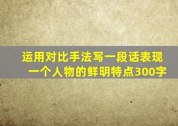 运用对比手法写一段话表现一个人物的鲜明特点300字