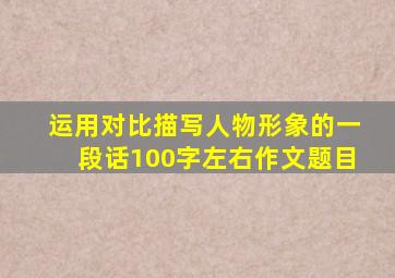 运用对比描写人物形象的一段话100字左右作文题目