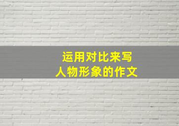 运用对比来写人物形象的作文