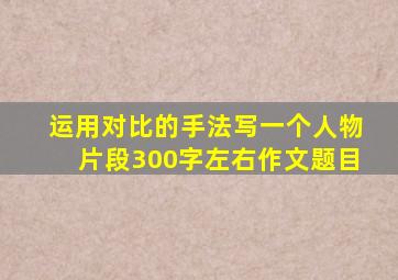 运用对比的手法写一个人物片段300字左右作文题目