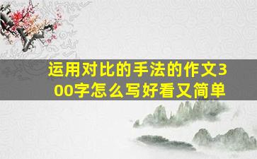 运用对比的手法的作文300字怎么写好看又简单