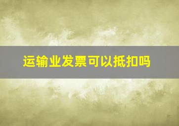 运输业发票可以抵扣吗