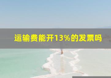 运输费能开13%的发票吗