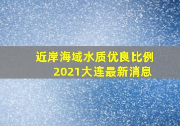 近岸海域水质优良比例2021大连最新消息