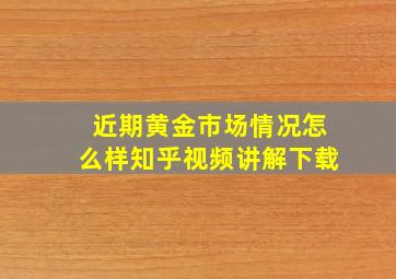 近期黄金市场情况怎么样知乎视频讲解下载