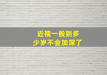 近视一般到多少岁不会加深了