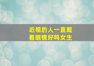 近视的人一直戴着眼镜好吗女生