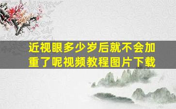 近视眼多少岁后就不会加重了呢视频教程图片下载