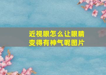 近视眼怎么让眼睛变得有神气呢图片