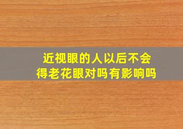 近视眼的人以后不会得老花眼对吗有影响吗