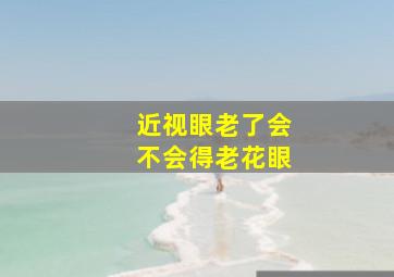 近视眼老了会不会得老花眼