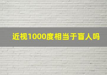 近视1000度相当于盲人吗