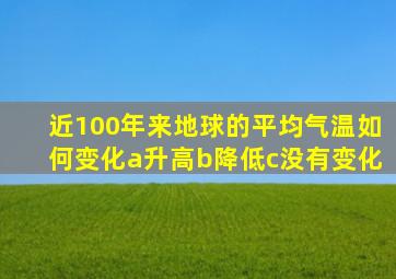 近100年来地球的平均气温如何变化a升高b降低c没有变化