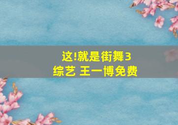 这!就是街舞3 综艺 王一博免费