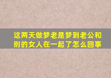 这两天做梦老是梦到老公和别的女人在一起了怎么回事